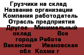 Грузчики на склад › Название организации ­ Компания-работодатель › Отрасль предприятия ­ Другое › Минимальный оклад ­ 25 000 - Все города Работа » Вакансии   . Ивановская обл.,Кохма г.